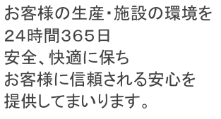 お客様の生産・施設の環境を
２４時間３６５日
安全、快適に保ち
お客様に信頼される安心を
提供してまいります。
